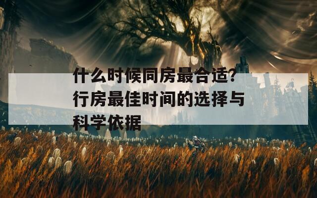 什么时候同房最合适？行房最佳时间的选择与科学依据