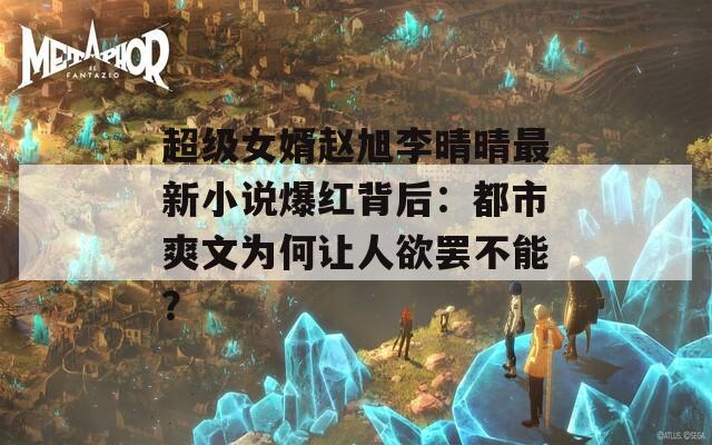 超级女婿赵旭李晴晴最新小说爆红背后：都市爽文为何让人欲罢不能？