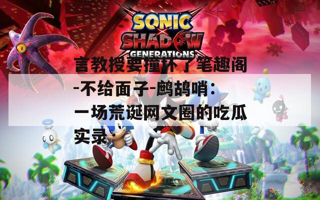 言教授要撞坏了笔趣阁-不给面子-鹧鸪哨：一场荒诞网文圈的吃瓜实录
