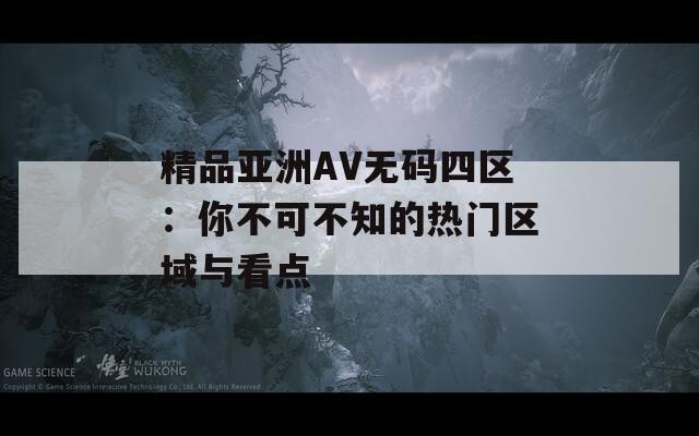 精品亚洲AV无码四区：你不可不知的热门区域与看点