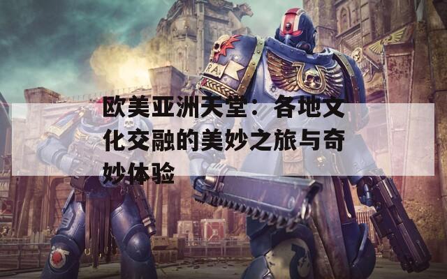 欧美亚洲天堂：各地文化交融的美妙之旅与奇妙体验