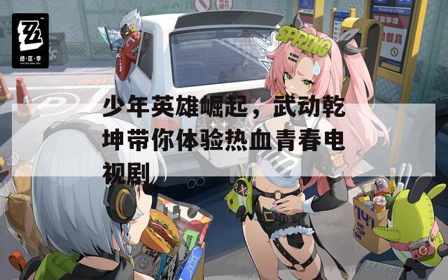 少年英雄崛起，武动乾坤带你体验热血青春电视剧