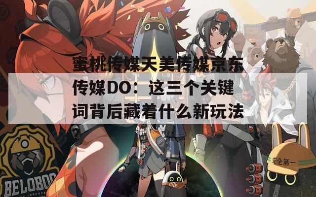 蜜桃传媒天美传媒京东传媒DO：这三个关键词背后藏着什么新玩法？