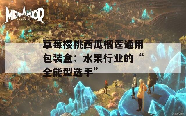 草莓樱桃西瓜榴莲通用包装盒：水果行业的“全能型选手”