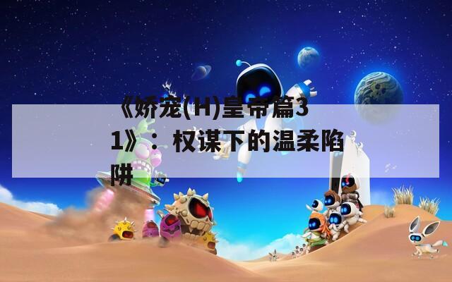 《娇宠(H)皇帝篇31》：权谋下的温柔陷阱