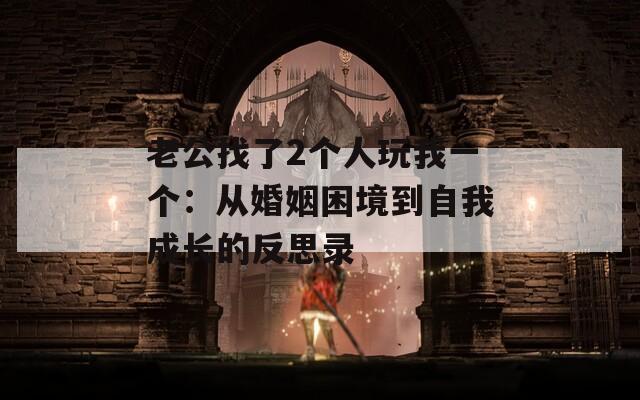 老公找了2个人玩我一个：从婚姻困境到自我成长的反思录