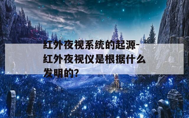 红外夜视系统的起源-红外夜视仪是根据什么发明的？