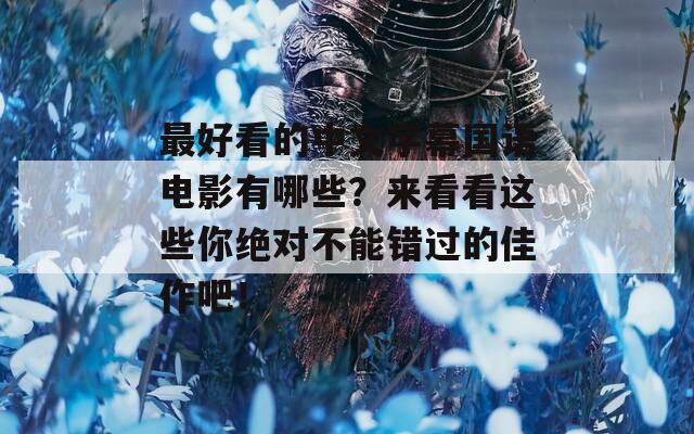 最好看的中文字幕国语电影有哪些？来看看这些你绝对不能错过的佳作吧！
