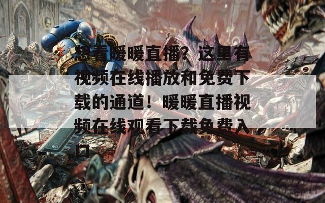 想看暖暖直播？这里有视频在线播放和免费下载的通道！暖暖直播视频在线观看下载免费入口