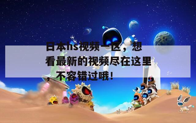 日本hs视频一区，想看最新的视频尽在这里，不容错过哦！