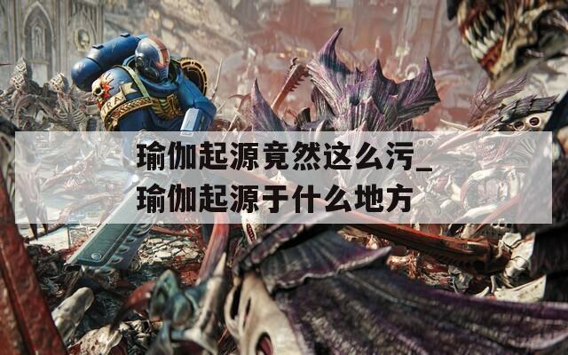 瑜伽起源竟然这么污_瑜伽起源于什么地方