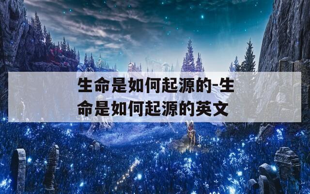 生命是如何起源的-生命是如何起源的英文