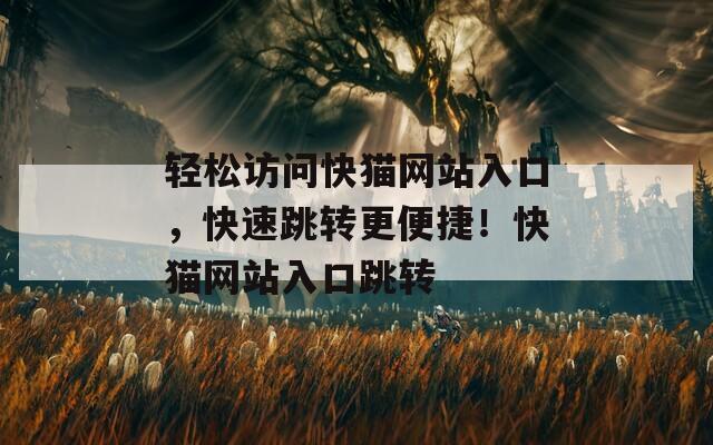 轻松访问快猫网站入口，快速跳转更便捷！快猫网站入口跳转