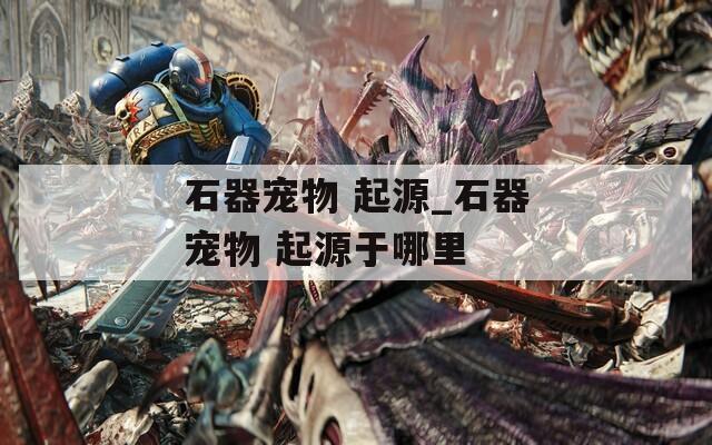 石器宠物 起源_石器宠物 起源于哪里