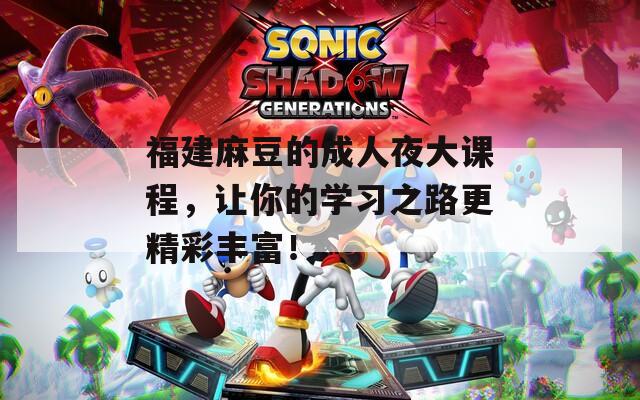 福建麻豆的成人夜大课程，让你的学习之路更精彩丰富！
