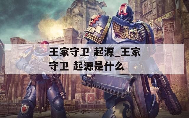 王家守卫 起源_王家守卫 起源是什么