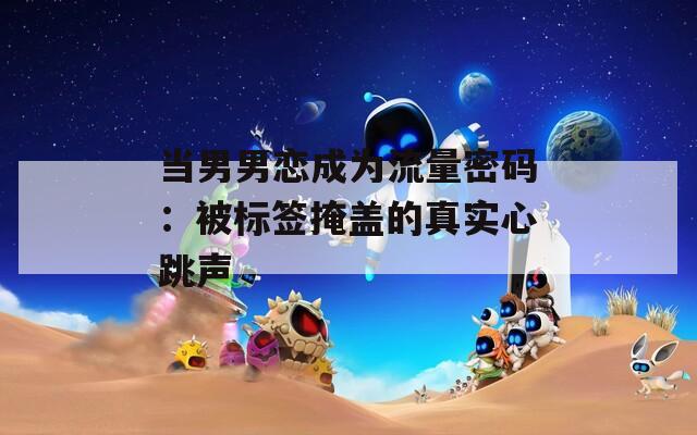 当男男恋成为流量密码：被标签掩盖的真实心跳声