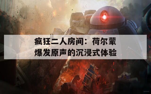 疯狂二人房间：荷尔蒙爆发原声的沉浸式体验