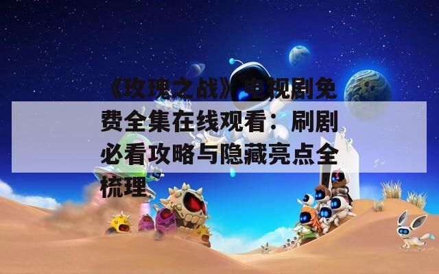 《玫瑰之战》电视剧免费全集在线观看：刷剧必看攻略与隐藏亮点全梳理