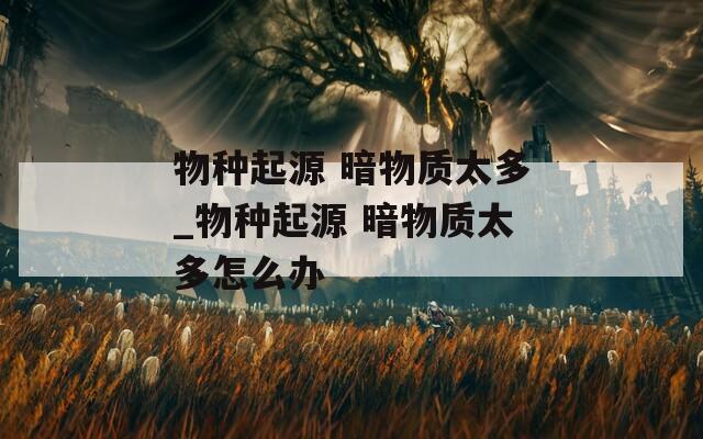 物种起源 暗物质太多_物种起源 暗物质太多怎么办