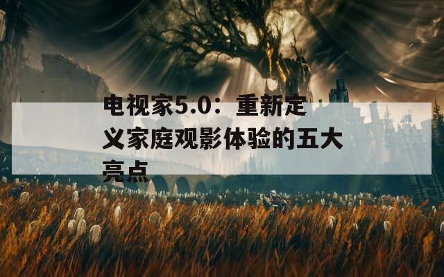 电视家5.0：重新定义家庭观影体验的五大亮点