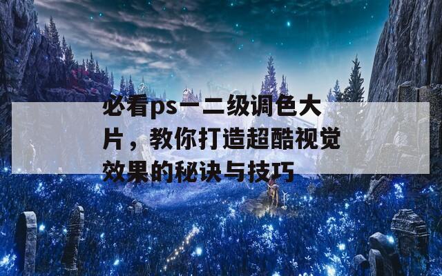 必看ps一二级调色大片，教你打造超酷视觉效果的秘诀与技巧