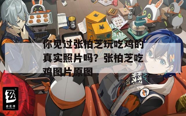 你见过张柏芝玩吃鸡的真实照片吗？张柏芝吃鸡图片原图