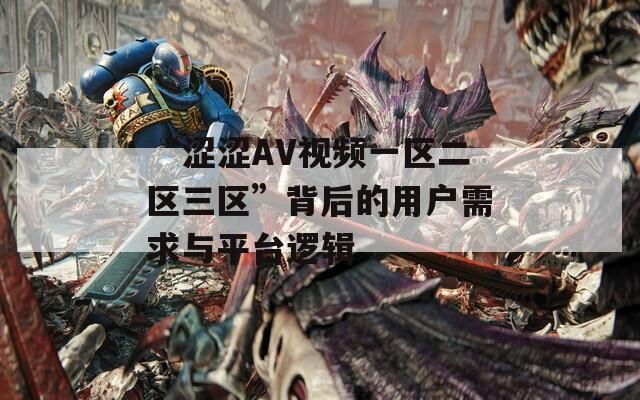 “涩涩AV视频一区二区三区”背后的用户需求与平台逻辑