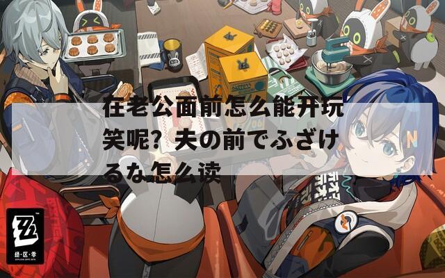 在老公面前怎么能开玩笑呢？夫の前でふざけるな怎么读