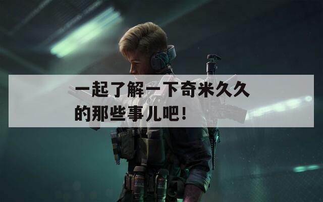 一起了解一下奇米久久的那些事儿吧！