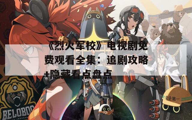 《烈火军校》电视剧免费观看全集：追剧攻略+隐藏看点盘点