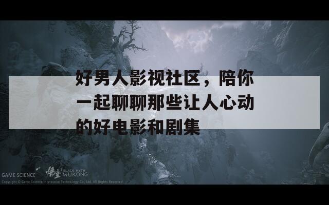 好男人影视社区，陪你一起聊聊那些让人心动的好电影和剧集