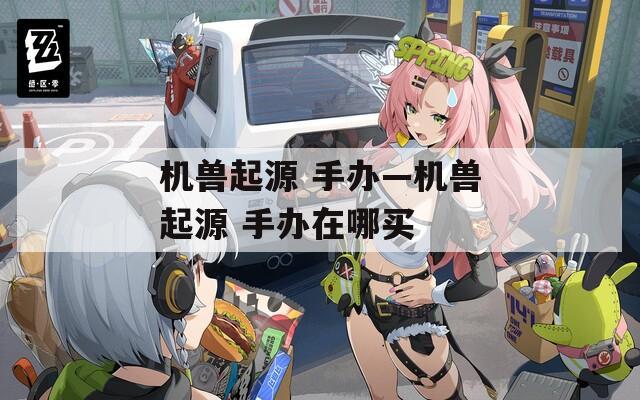机兽起源 手办—机兽起源 手办在哪买