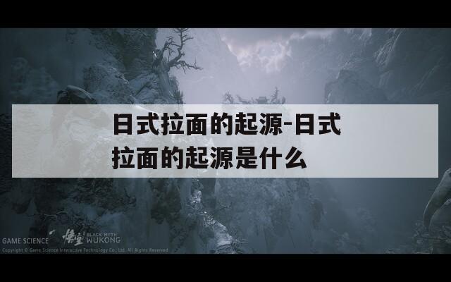 日式拉面的起源-日式拉面的起源是什么