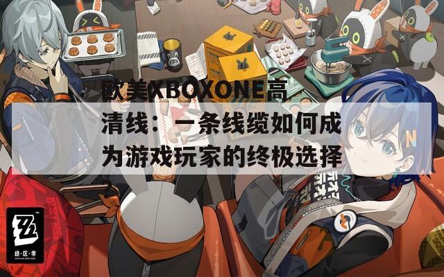 欧美XBOXONE高清线：一条线缆如何成为游戏玩家的终极选择？