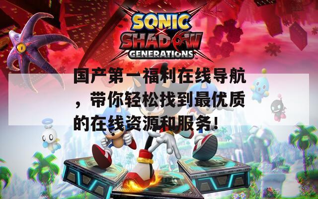 国产第一福利在线导航，带你轻松找到最优质的在线资源和服务！