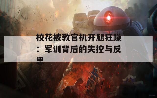 校花被教官扒开腿狂躁：军训背后的失控与反思