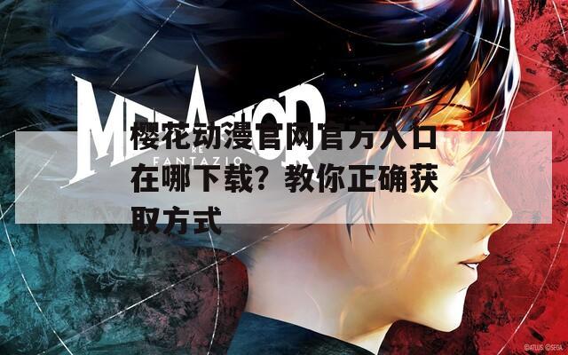 樱花动漫官网官方入口在哪下载？教你正确获取方式