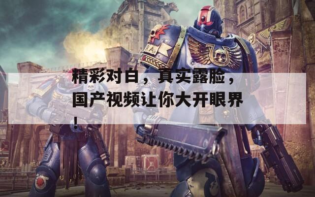 精彩对白，真实露脸，国产视频让你大开眼界！