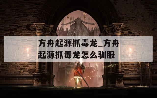 方舟起源抓毒龙_方舟起源抓毒龙怎么驯服