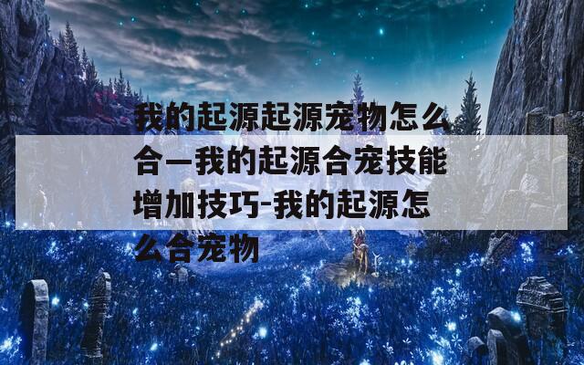 我的起源起源宠物怎么合—我的起源合宠技能增加技巧-我的起源怎么合宠物