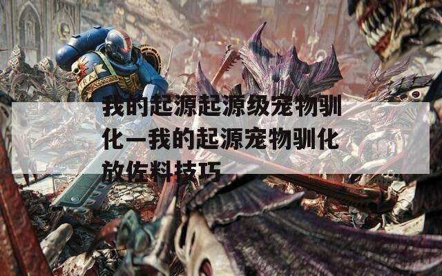 我的起源起源级宠物驯化—我的起源宠物驯化放佐料技巧
