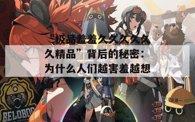 “极品羞羞久久久久久久精品”背后的秘密：为什么人们越害羞越想看？