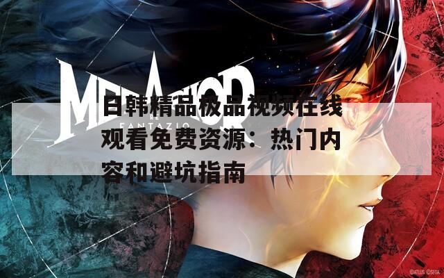 日韩精品极品视频在线观看免费资源：热门内容和避坑指南