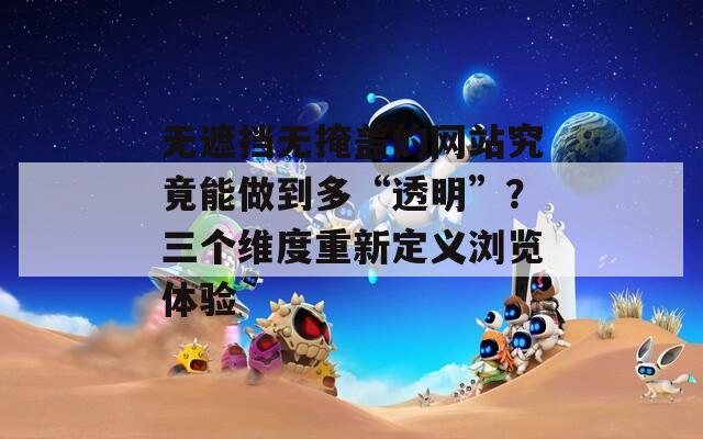 无遮挡无掩盖的网站究竟能做到多“透明”？三个维度重新定义浏览体验