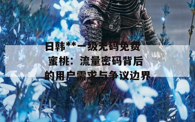 日韩**一级无码免费 蜜桃：流量密码背后的用户需求与争议边界