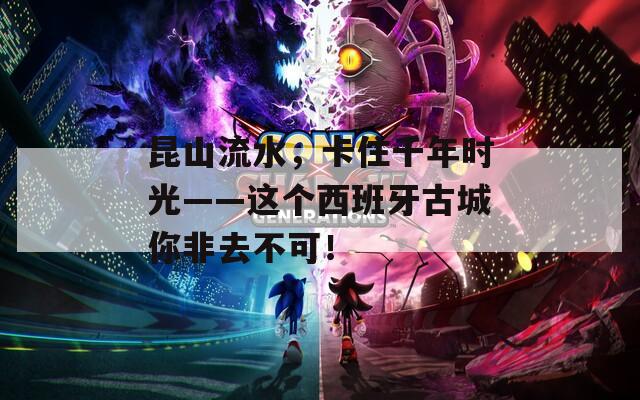 昆山流水，卡住千年时光——这个西班牙古城你非去不可！