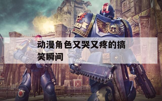 动漫角色又哭又疼的搞笑瞬间