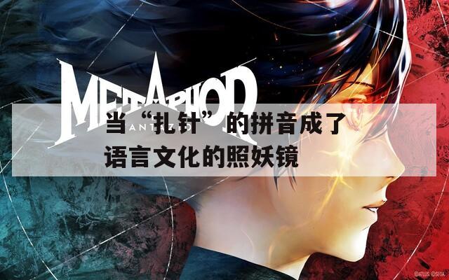 当“扎针”的拼音成了语言文化的照妖镜