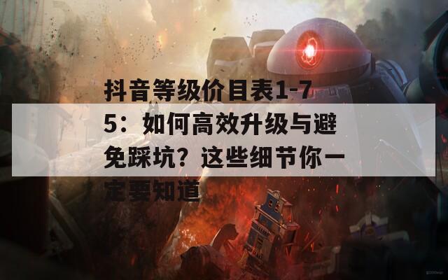 抖音等级价目表1-75：如何高效升级与避免踩坑？这些细节你一定要知道